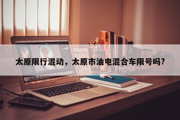 太原限行混动，太原市油电混合车限号吗?-第1张图片-恒川新闻