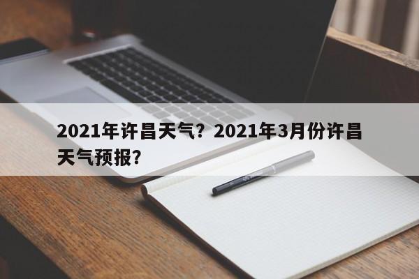 2021年许昌天气？2021年3月份许昌天气预报？-第1张图片-恒川新闻