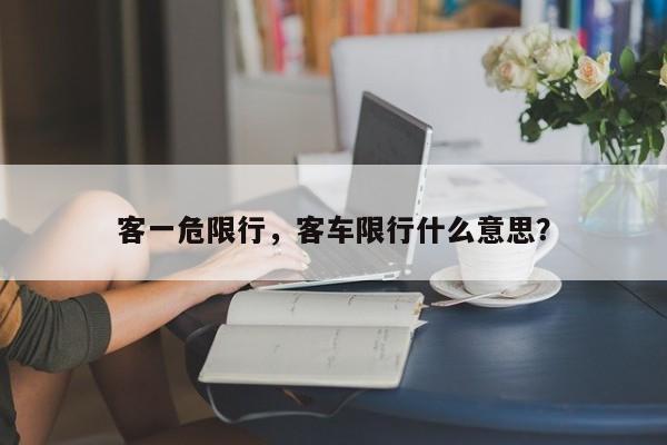 客一危限行，客车限行什么意思？-第1张图片-恒川新闻