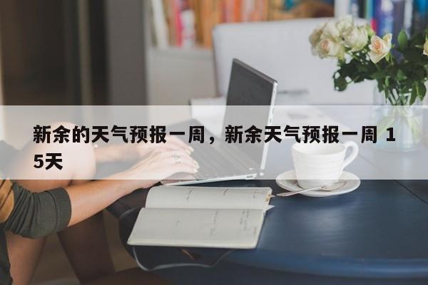 新余的天气预报一周，新余天气预报一周 15天-第1张图片-恒川新闻