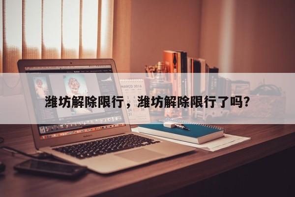 潍坊解除限行，潍坊解除限行了吗？-第1张图片-恒川新闻