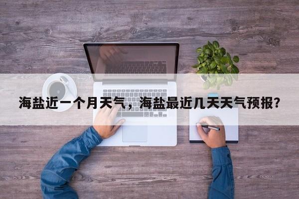 海盐近一个月天气，海盐最近几天天气预报？-第1张图片-恒川新闻