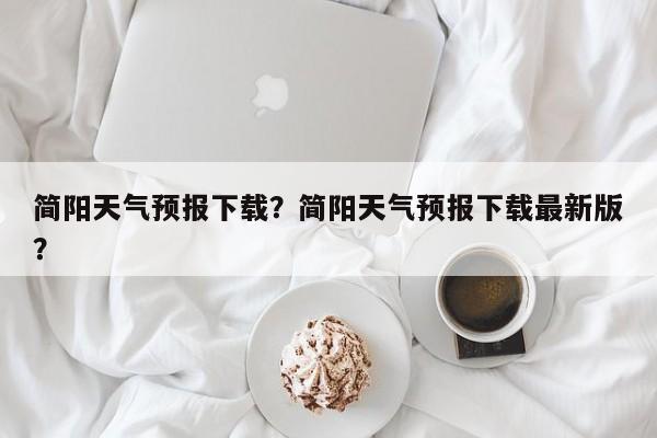 简阳天气预报下载？简阳天气预报下载最新版？-第1张图片-恒川新闻