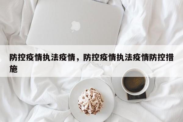 防控疫情执法疫情，防控疫情执法疫情防控措施-第1张图片-恒川新闻