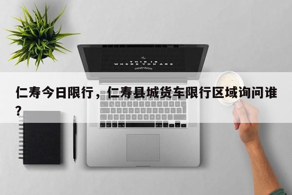 仁寿今日限行，仁寿县城货车限行区域询问谁？-第1张图片-恒川新闻