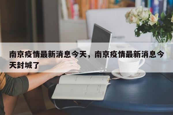 南京疫情最新消息今天，南京疫情最新消息今天封城了-第1张图片-恒川新闻
