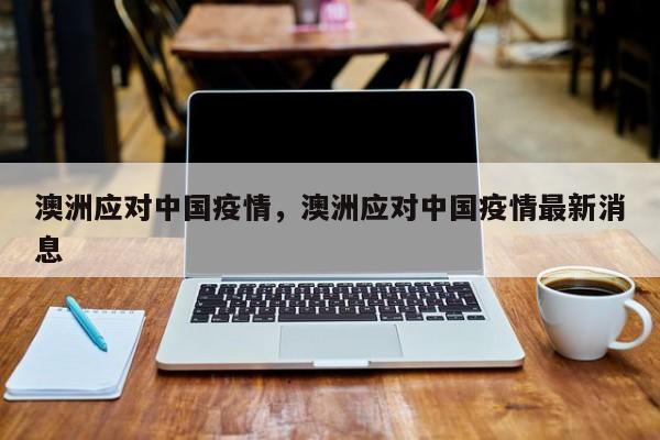 澳洲应对中国疫情，澳洲应对中国疫情最新消息-第1张图片-恒川新闻
