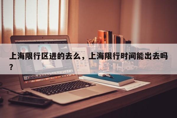 上海限行区进的去么，上海限行时间能出去吗？-第1张图片-恒川新闻
