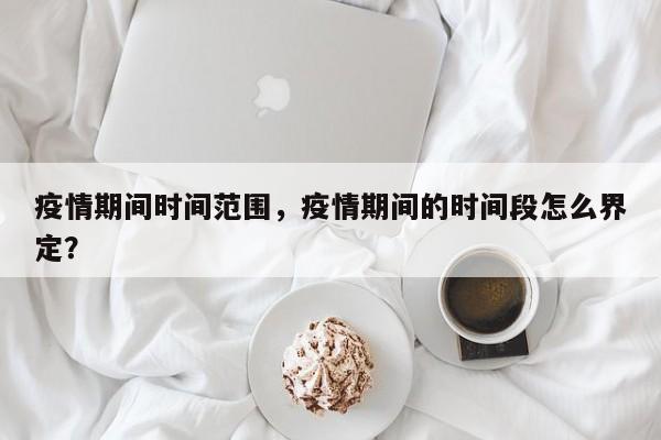 疫情期间时间范围，疫情期间的时间段怎么界定？-第1张图片-恒川新闻