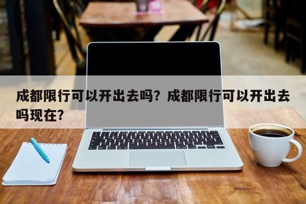 成都限行可以开出去吗？成都限行可以开出去吗现在？-第1张图片-恒川新闻