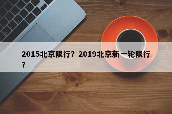 2015北京限行？2019北京新一轮限行？-第1张图片-恒川新闻
