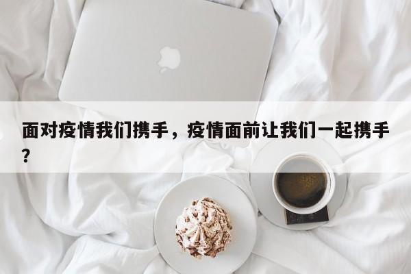 面对疫情我们携手，疫情面前让我们一起携手？-第1张图片-恒川新闻