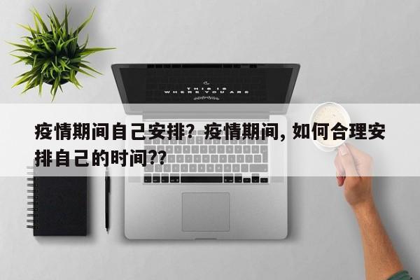 疫情期间自己安排？疫情期间, 如何合理安排自己的时间?？-第1张图片-恒川新闻