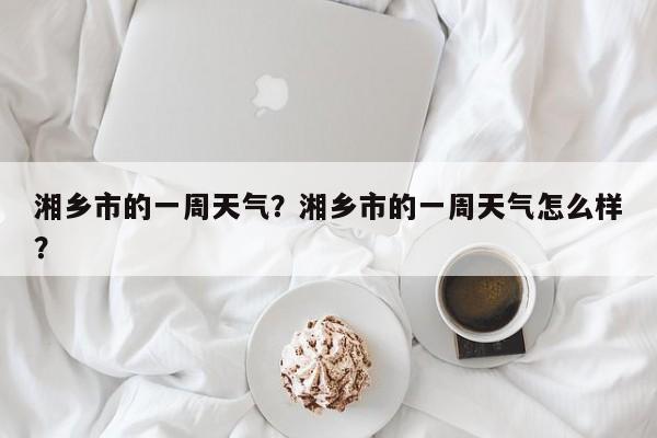 湘乡市的一周天气？湘乡市的一周天气怎么样？-第1张图片-恒川新闻