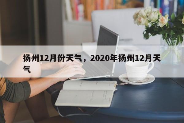 扬州12月份天气，2020年扬州12月天气-第1张图片-恒川新闻