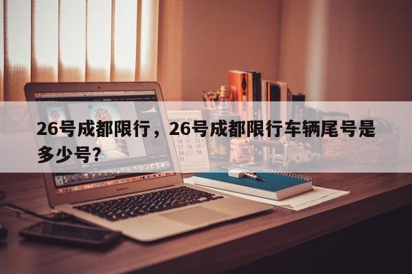 26号成都限行，26号成都限行车辆尾号是多少号？-第1张图片-恒川新闻