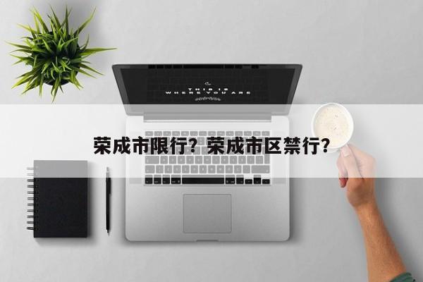 荣成市限行？荣成市区禁行？-第1张图片-恒川新闻