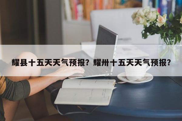 耀县十五天天气预报？耀卅十五天天气预报？-第1张图片-恒川新闻