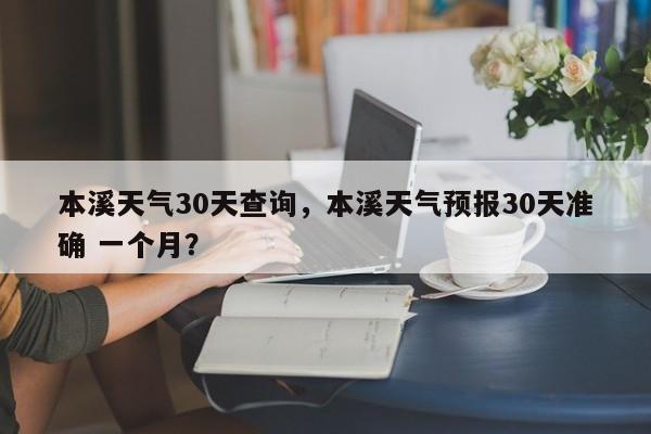 本溪天气30天查询，本溪天气预报30天准确 一个月？-第1张图片-恒川新闻