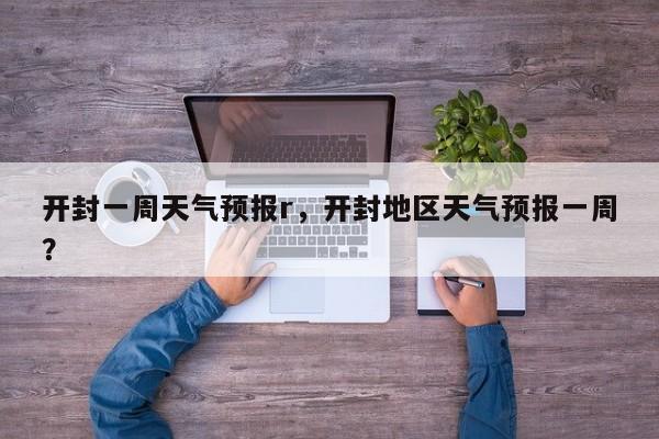 开封一周天气预报r，开封地区天气预报一周？-第1张图片-恒川新闻
