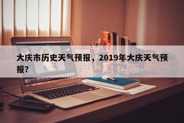 大庆市历史天气预报，2019年大庆天气预报？-第1张图片-恒川新闻