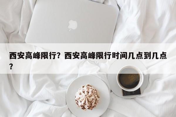 西安高峰限行？西安高峰限行时间几点到几点？-第1张图片-恒川新闻