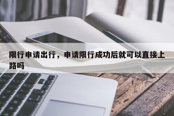限行申请出行，申请限行成功后就可以直接上路吗-第1张图片-恒川新闻