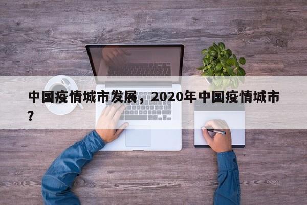 中国疫情城市发展，2020年中国疫情城市？-第1张图片-恒川新闻