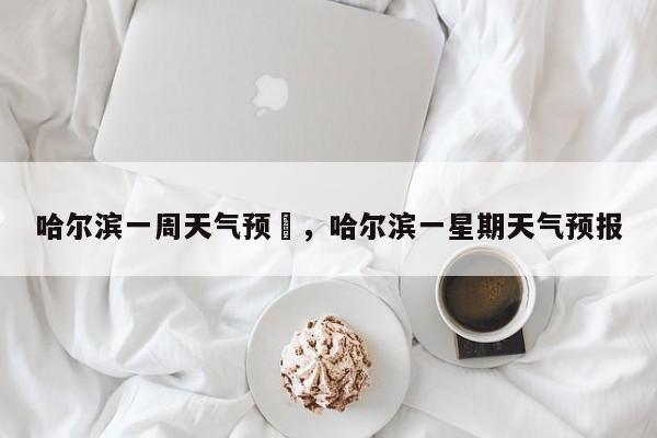 哈尔滨一周天气预扱，哈尔滨一星期天气预报-第1张图片-恒川新闻