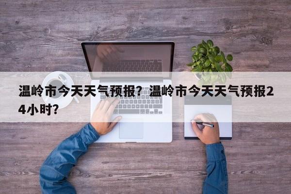 温岭市今天天气预报？温岭市今天天气预报24小时？-第1张图片-恒川新闻