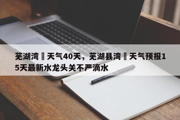 芜湖湾沚天气40天，芜湖县湾沚天气预报15天最新水龙头关不严滴水-第1张图片-恒川新闻