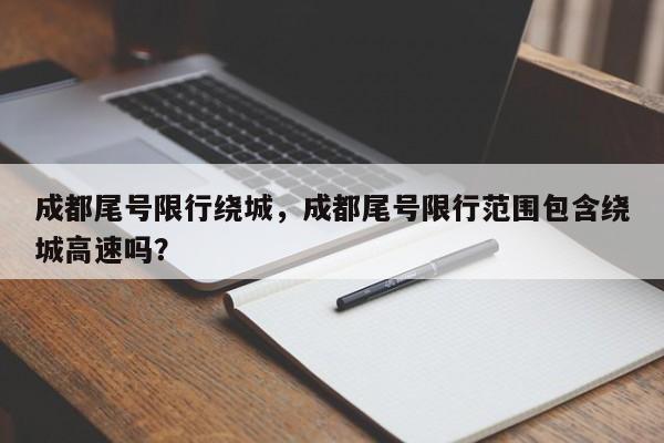 成都尾号限行绕城，成都尾号限行范围包含绕城高速吗？-第1张图片-恒川新闻