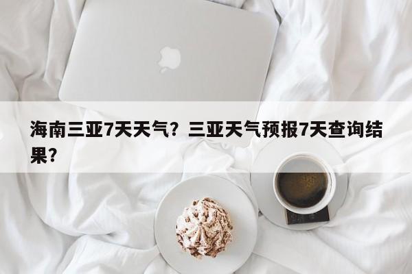 海南三亚7天天气？三亚天气预报7天查询结果？-第1张图片-恒川新闻