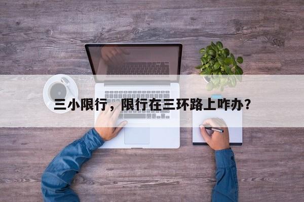 三小限行，限行在三环路上咋办？-第1张图片-恒川新闻