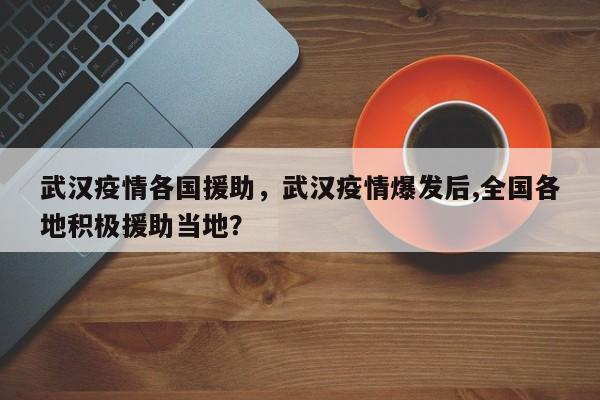 武汉疫情各国援助，武汉疫情爆发后,全国各地积极援助当地？-第1张图片-恒川新闻