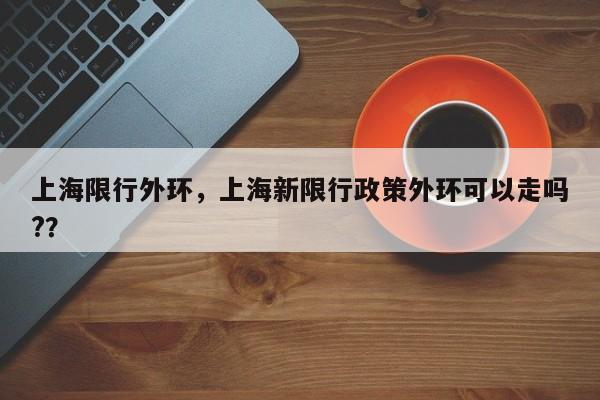 上海限行外环，上海新限行政策外环可以走吗?？-第1张图片-恒川新闻