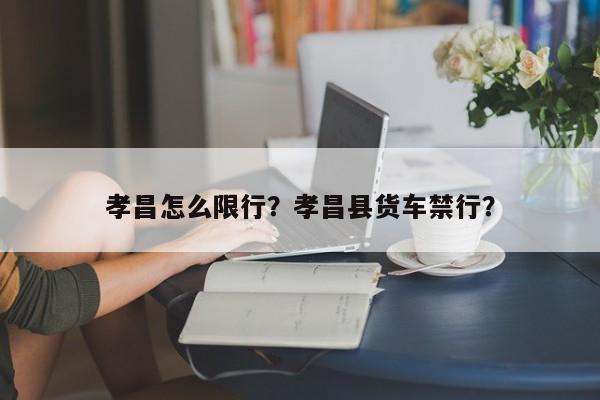 孝昌怎么限行？孝昌县货车禁行？-第1张图片-恒川新闻