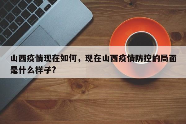 山西疫情现在如何，现在山西疫情防控的局面是什么样子?-第1张图片-恒川新闻
