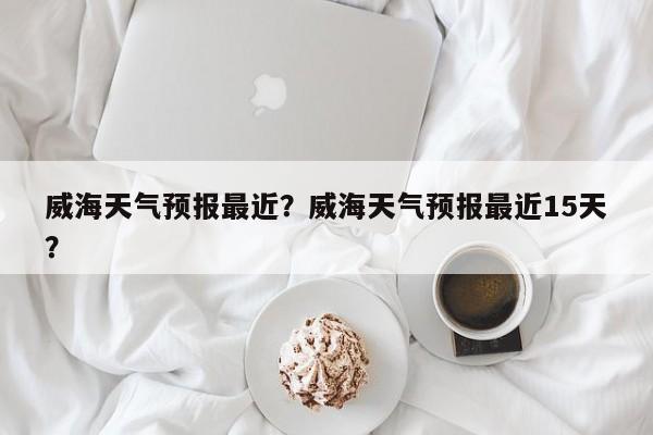 威海天气预报最近？威海天气预报最近15天？-第1张图片-恒川新闻