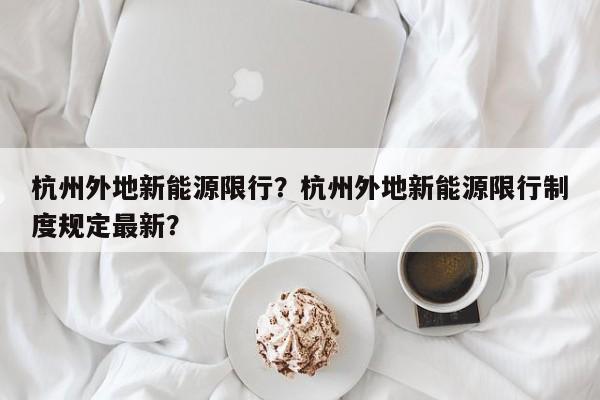 杭州外地新能源限行？杭州外地新能源限行制度规定最新？-第1张图片-恒川新闻