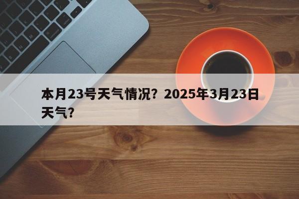 本月23号天气情况？2025年3月23日天气？-第1张图片-恒川新闻