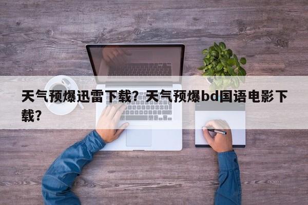 天气预爆迅雷下载？天气预爆bd国语电影下载？-第1张图片-恒川新闻