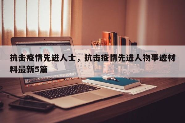 抗击疫情先进人士，抗击疫情先进人物事迹材料最新5篇-第1张图片-恒川新闻