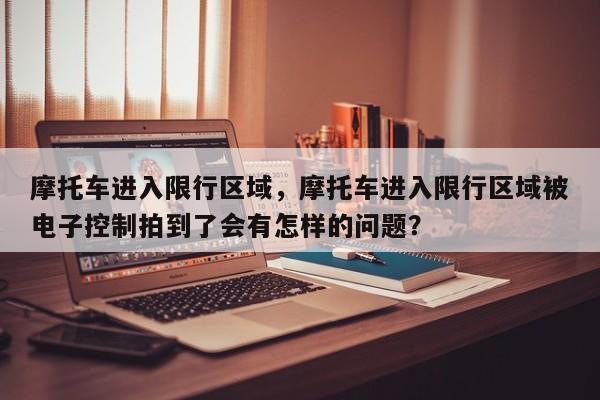 摩托车进入限行区域，摩托车进入限行区域被电子控制拍到了会有怎样的问题？-第1张图片-恒川新闻