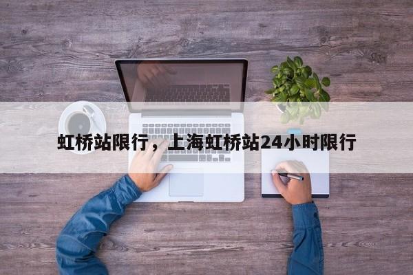 虹桥站限行，上海虹桥站24小时限行-第1张图片-恒川新闻