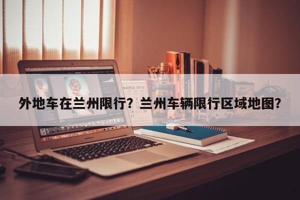 外地车在兰州限行？兰州车辆限行区域地图？-第1张图片-恒川新闻
