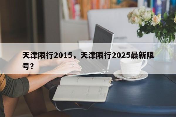 天津限行2015，天津限行2025最新限号？-第1张图片-恒川新闻