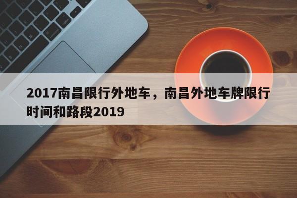 2017南昌限行外地车，南昌外地车牌限行时间和路段2019-第1张图片-恒川新闻