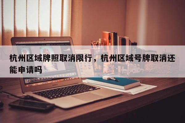 杭州区域牌照取消限行，杭州区域号牌取消还能申请吗-第1张图片-恒川新闻